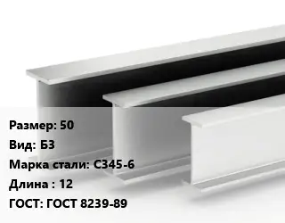 Двутавровая балка 50 Б3 С345-6 L=12 ГОСТ: ГОСТ 8239-89
